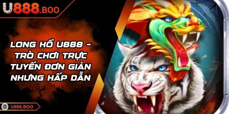 Long Hổ U888 – Trò Chơi Trực Tuyến Đơn Giản Nhưng Hấp Dẫn 1 Long Hổ U888